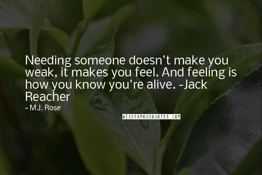 M.J. Rose Quotes: Needing someone doesn't make you weak, it makes you feel. And feeling is how you know you're alive. -Jack Reacher