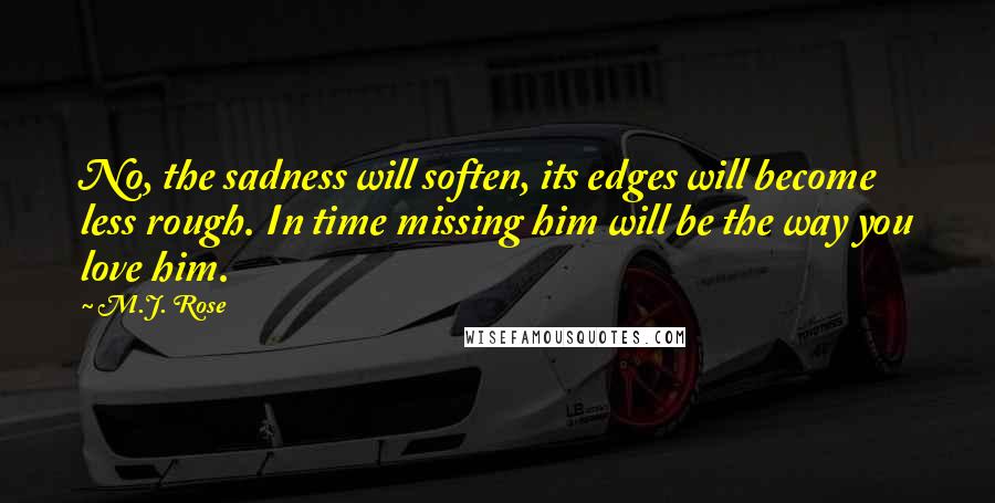 M.J. Rose Quotes: No, the sadness will soften, its edges will become less rough. In time missing him will be the way you love him.