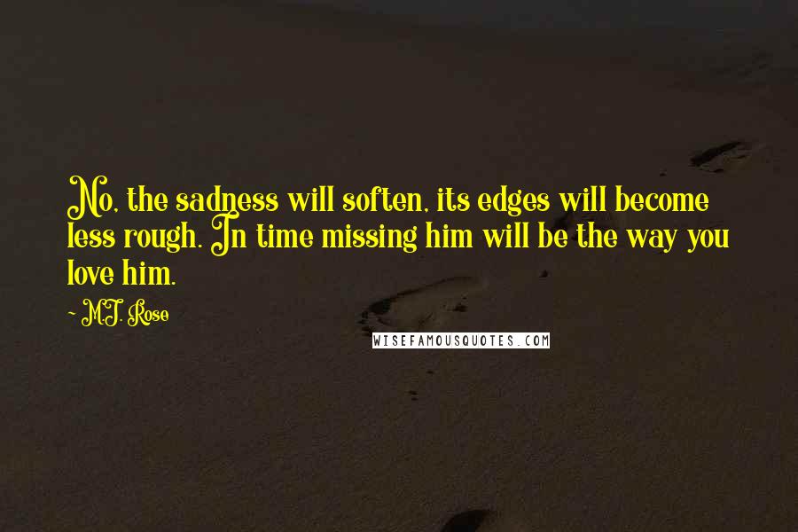 M.J. Rose Quotes: No, the sadness will soften, its edges will become less rough. In time missing him will be the way you love him.