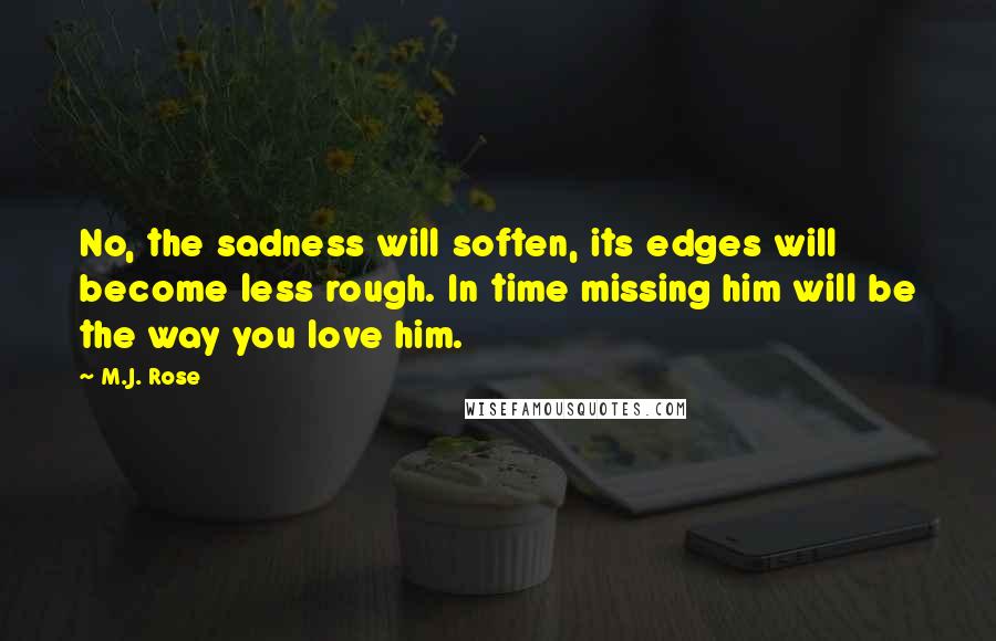 M.J. Rose Quotes: No, the sadness will soften, its edges will become less rough. In time missing him will be the way you love him.