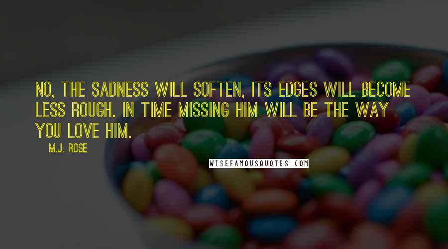 M.J. Rose Quotes: No, the sadness will soften, its edges will become less rough. In time missing him will be the way you love him.