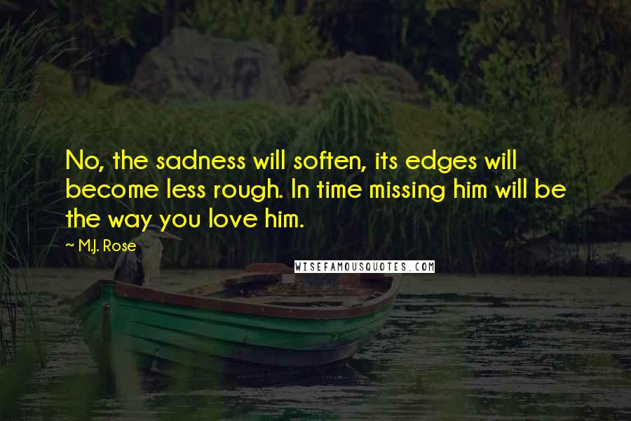 M.J. Rose Quotes: No, the sadness will soften, its edges will become less rough. In time missing him will be the way you love him.