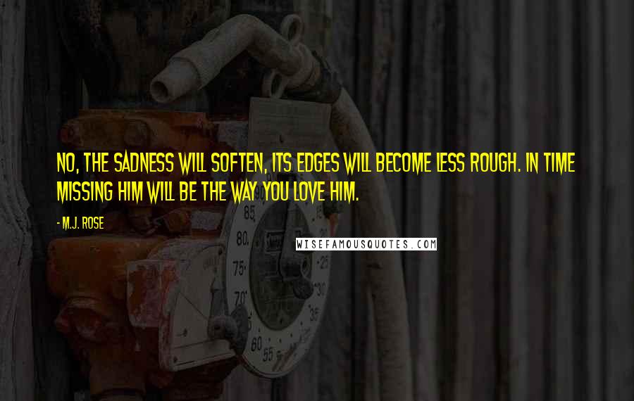 M.J. Rose Quotes: No, the sadness will soften, its edges will become less rough. In time missing him will be the way you love him.