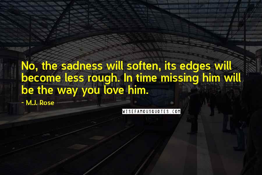 M.J. Rose Quotes: No, the sadness will soften, its edges will become less rough. In time missing him will be the way you love him.