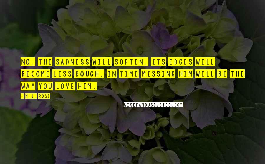 M.J. Rose Quotes: No, the sadness will soften, its edges will become less rough. In time missing him will be the way you love him.