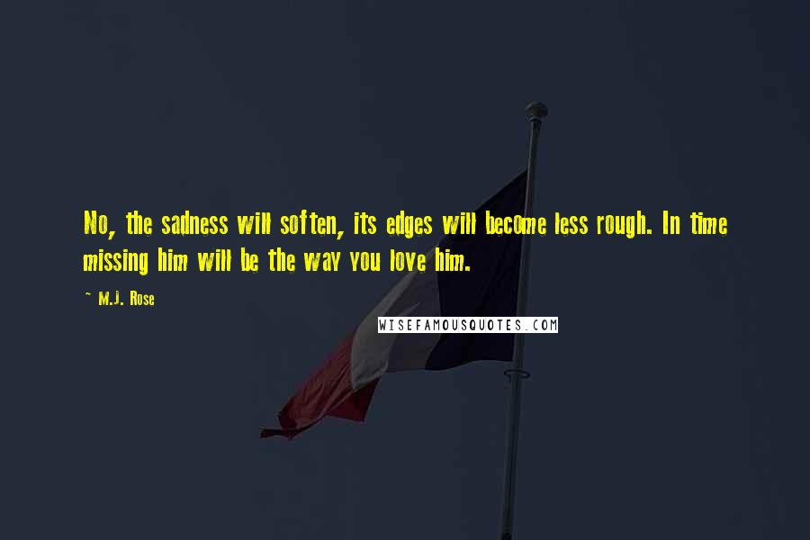 M.J. Rose Quotes: No, the sadness will soften, its edges will become less rough. In time missing him will be the way you love him.