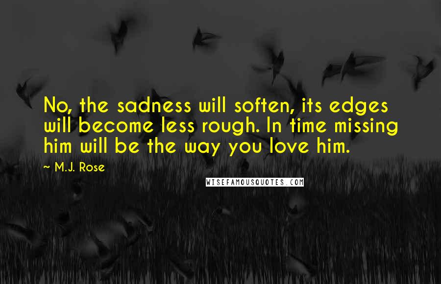 M.J. Rose Quotes: No, the sadness will soften, its edges will become less rough. In time missing him will be the way you love him.