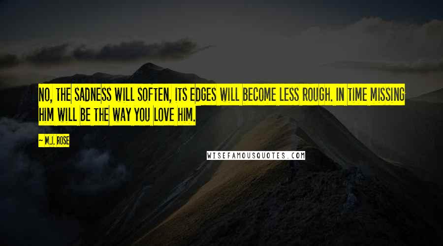 M.J. Rose Quotes: No, the sadness will soften, its edges will become less rough. In time missing him will be the way you love him.