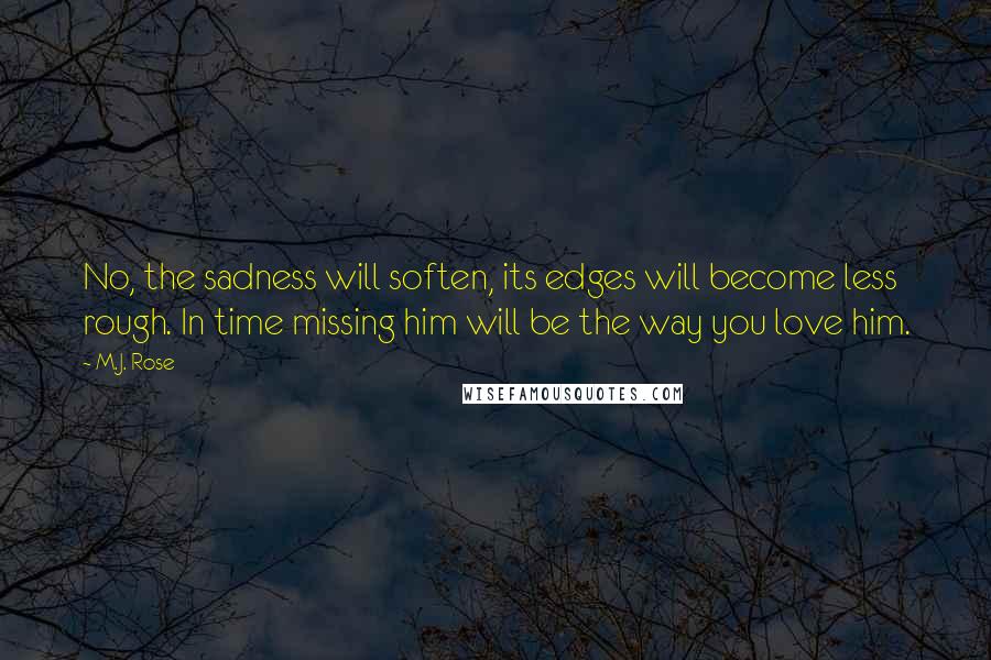 M.J. Rose Quotes: No, the sadness will soften, its edges will become less rough. In time missing him will be the way you love him.