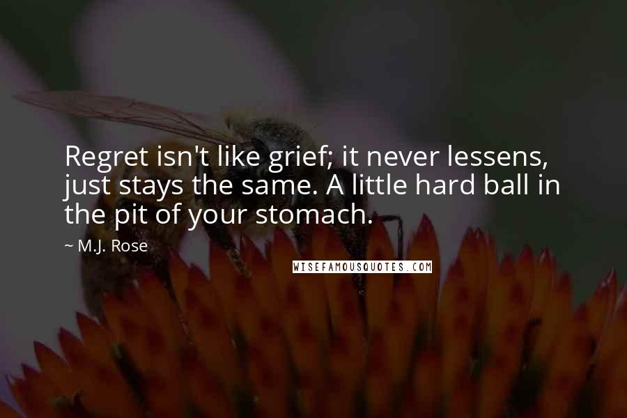 M.J. Rose Quotes: Regret isn't like grief; it never lessens, just stays the same. A little hard ball in the pit of your stomach.