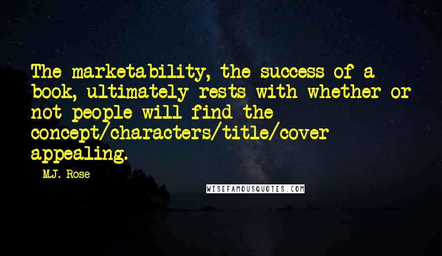 M.J. Rose Quotes: The marketability, the success of a book, ultimately rests with whether or not people will find the concept/characters/title/cover appealing.