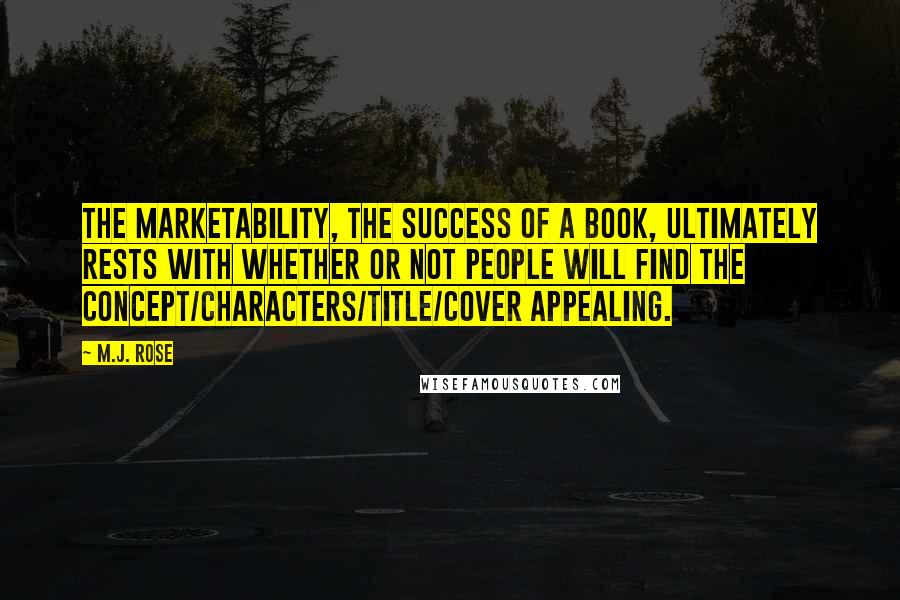 M.J. Rose Quotes: The marketability, the success of a book, ultimately rests with whether or not people will find the concept/characters/title/cover appealing.