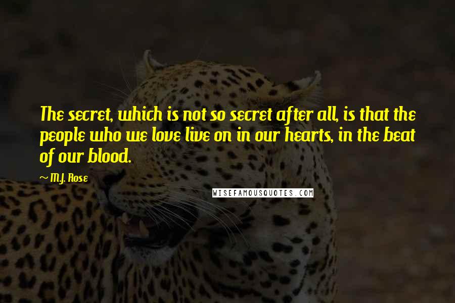 M.J. Rose Quotes: The secret, which is not so secret after all, is that the people who we love live on in our hearts, in the beat of our blood.