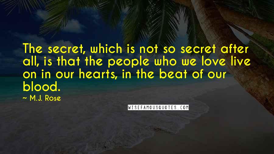 M.J. Rose Quotes: The secret, which is not so secret after all, is that the people who we love live on in our hearts, in the beat of our blood.