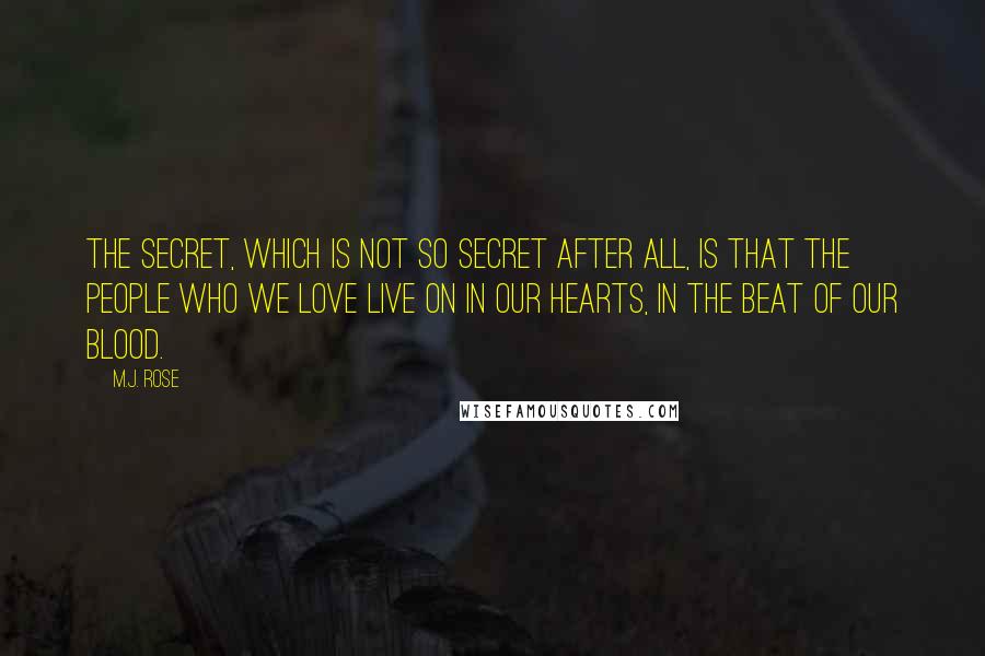 M.J. Rose Quotes: The secret, which is not so secret after all, is that the people who we love live on in our hearts, in the beat of our blood.