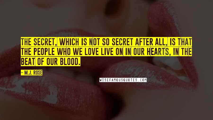 M.J. Rose Quotes: The secret, which is not so secret after all, is that the people who we love live on in our hearts, in the beat of our blood.