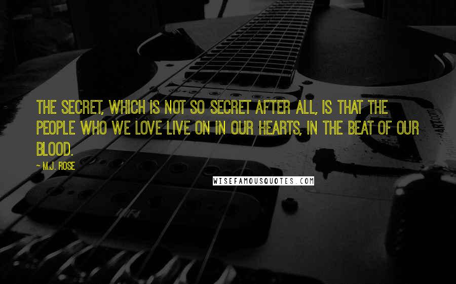 M.J. Rose Quotes: The secret, which is not so secret after all, is that the people who we love live on in our hearts, in the beat of our blood.