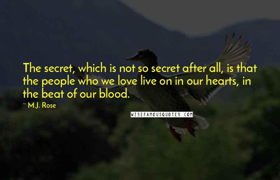 M.J. Rose Quotes: The secret, which is not so secret after all, is that the people who we love live on in our hearts, in the beat of our blood.