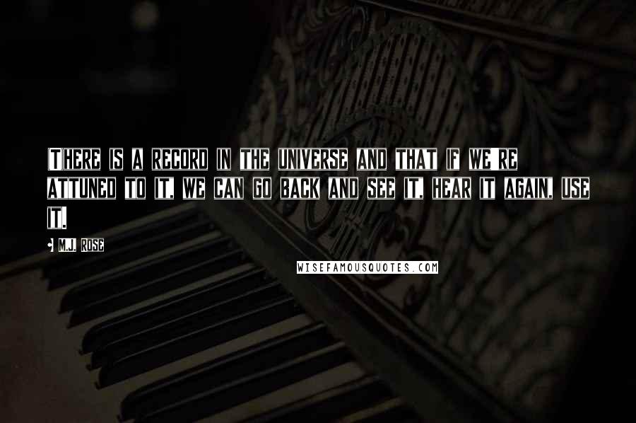 M.J. Rose Quotes: (T)here is a record in the universe and that if we're attuned to it, we can go back and see it, hear it again, use it.