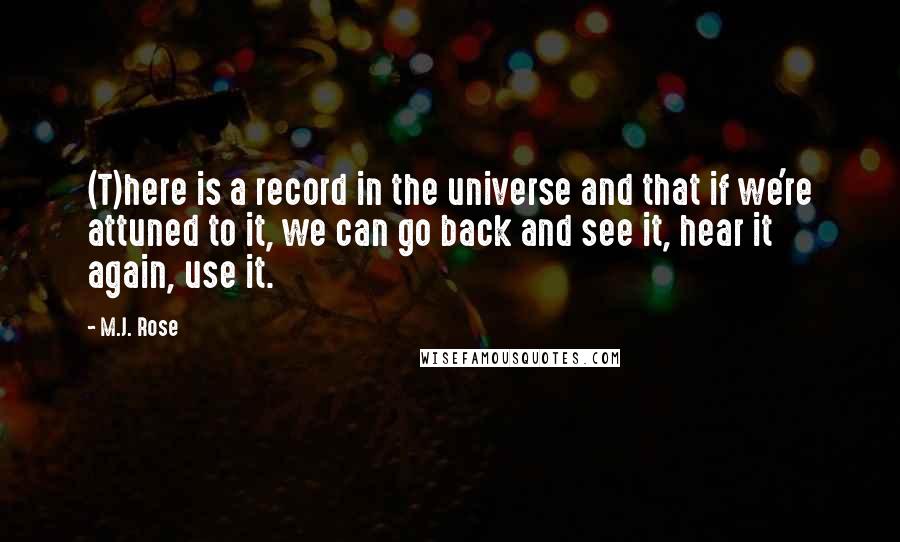 M.J. Rose Quotes: (T)here is a record in the universe and that if we're attuned to it, we can go back and see it, hear it again, use it.
