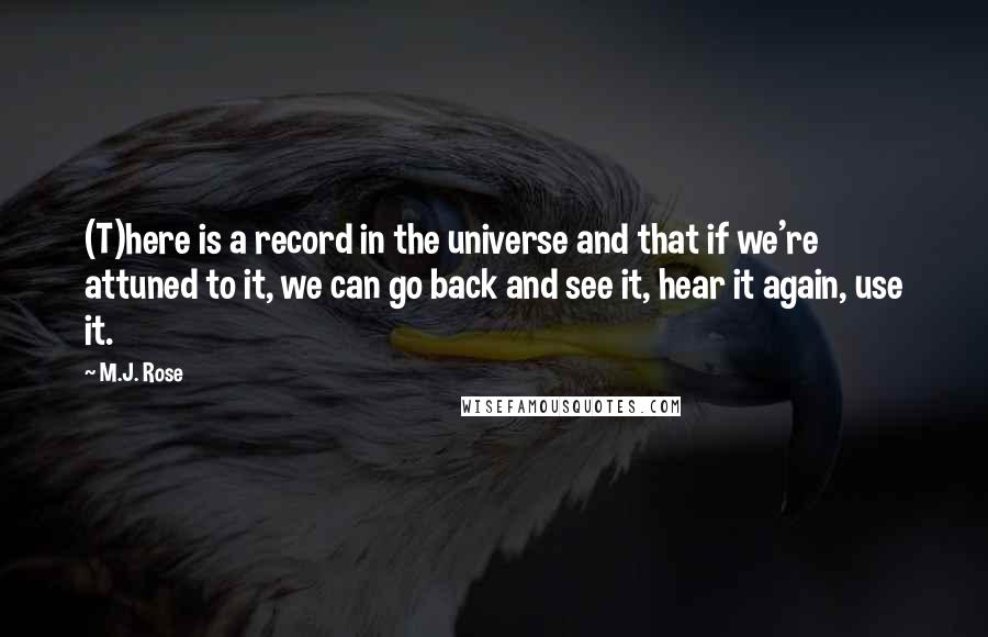 M.J. Rose Quotes: (T)here is a record in the universe and that if we're attuned to it, we can go back and see it, hear it again, use it.