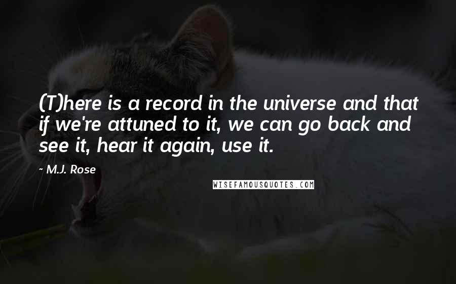 M.J. Rose Quotes: (T)here is a record in the universe and that if we're attuned to it, we can go back and see it, hear it again, use it.