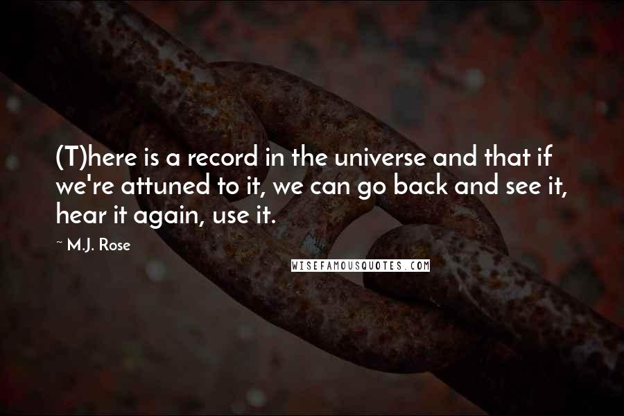 M.J. Rose Quotes: (T)here is a record in the universe and that if we're attuned to it, we can go back and see it, hear it again, use it.