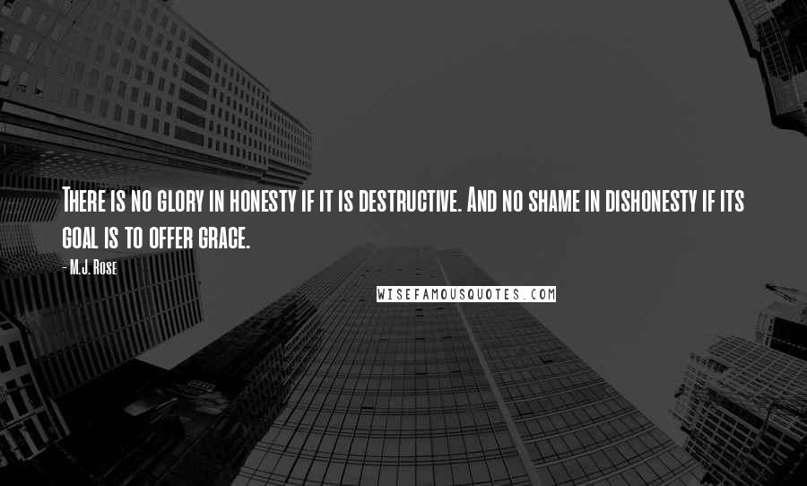 M.J. Rose Quotes: There is no glory in honesty if it is destructive. And no shame in dishonesty if its goal is to offer grace.