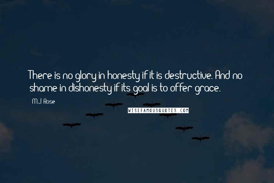 M.J. Rose Quotes: There is no glory in honesty if it is destructive. And no shame in dishonesty if its goal is to offer grace.