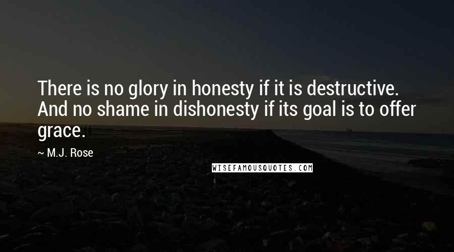 M.J. Rose Quotes: There is no glory in honesty if it is destructive. And no shame in dishonesty if its goal is to offer grace.