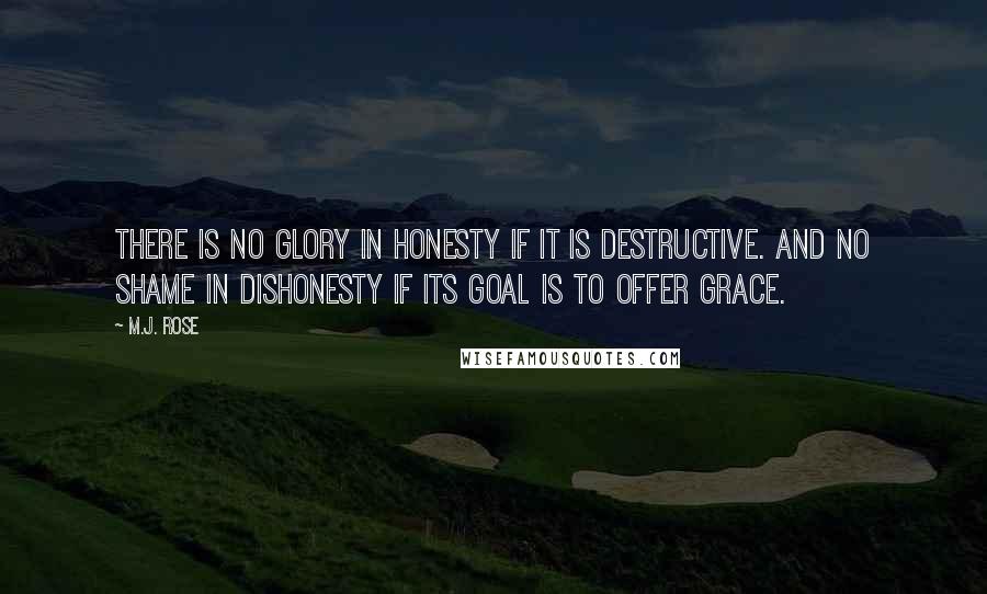 M.J. Rose Quotes: There is no glory in honesty if it is destructive. And no shame in dishonesty if its goal is to offer grace.