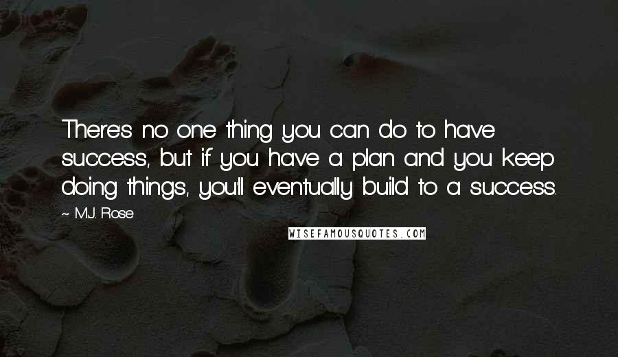 M.J. Rose Quotes: There's no one thing you can do to have success, but if you have a plan and you keep doing things, you'll eventually build to a success.