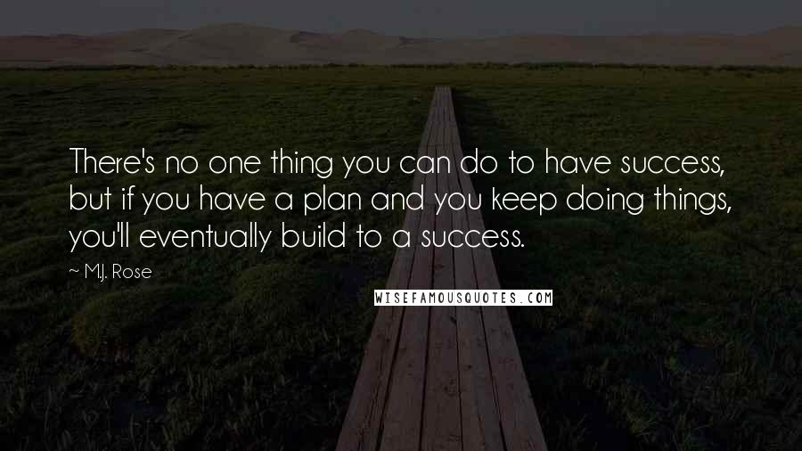 M.J. Rose Quotes: There's no one thing you can do to have success, but if you have a plan and you keep doing things, you'll eventually build to a success.