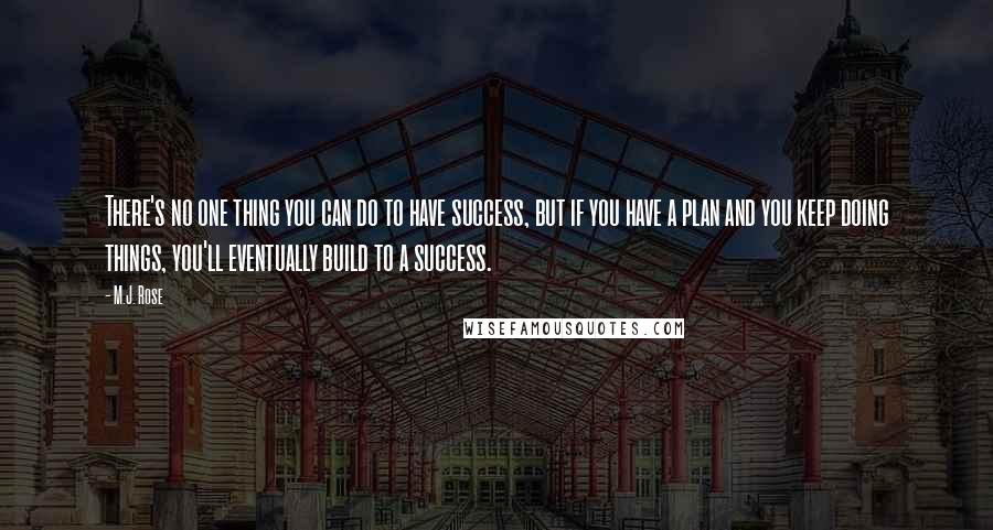 M.J. Rose Quotes: There's no one thing you can do to have success, but if you have a plan and you keep doing things, you'll eventually build to a success.