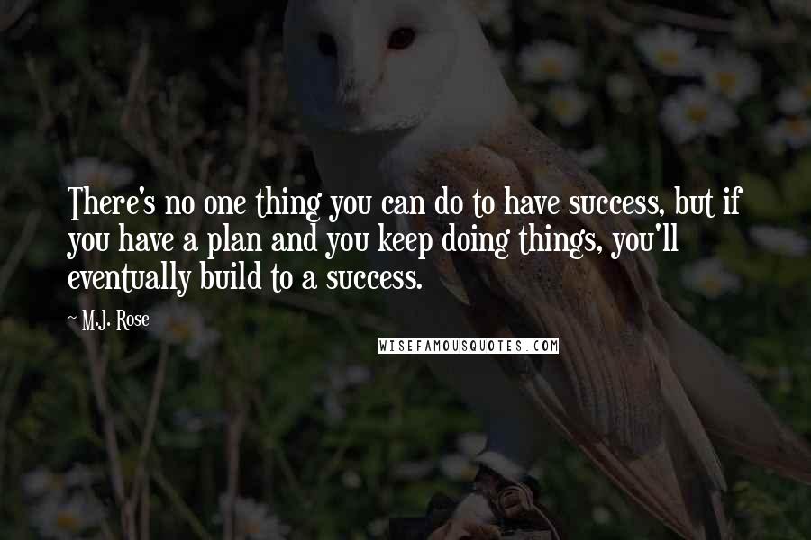 M.J. Rose Quotes: There's no one thing you can do to have success, but if you have a plan and you keep doing things, you'll eventually build to a success.