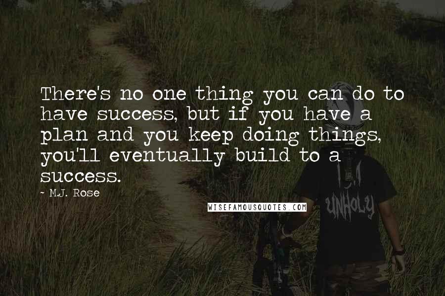 M.J. Rose Quotes: There's no one thing you can do to have success, but if you have a plan and you keep doing things, you'll eventually build to a success.