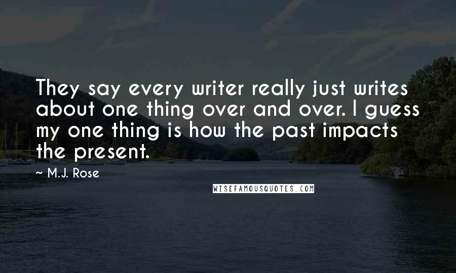 M.J. Rose Quotes: They say every writer really just writes about one thing over and over. I guess my one thing is how the past impacts the present.