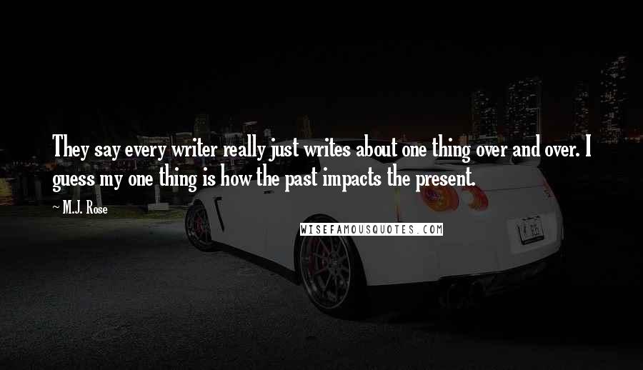 M.J. Rose Quotes: They say every writer really just writes about one thing over and over. I guess my one thing is how the past impacts the present.