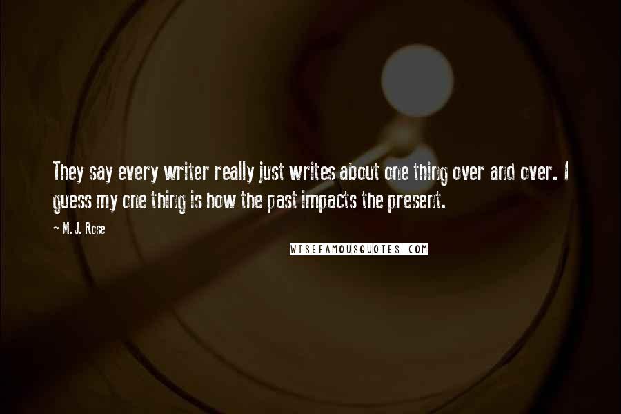 M.J. Rose Quotes: They say every writer really just writes about one thing over and over. I guess my one thing is how the past impacts the present.