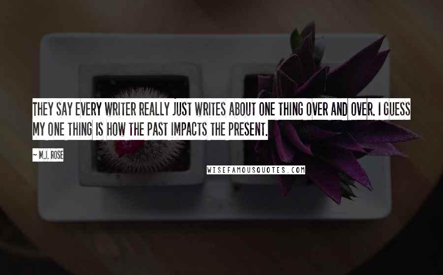 M.J. Rose Quotes: They say every writer really just writes about one thing over and over. I guess my one thing is how the past impacts the present.