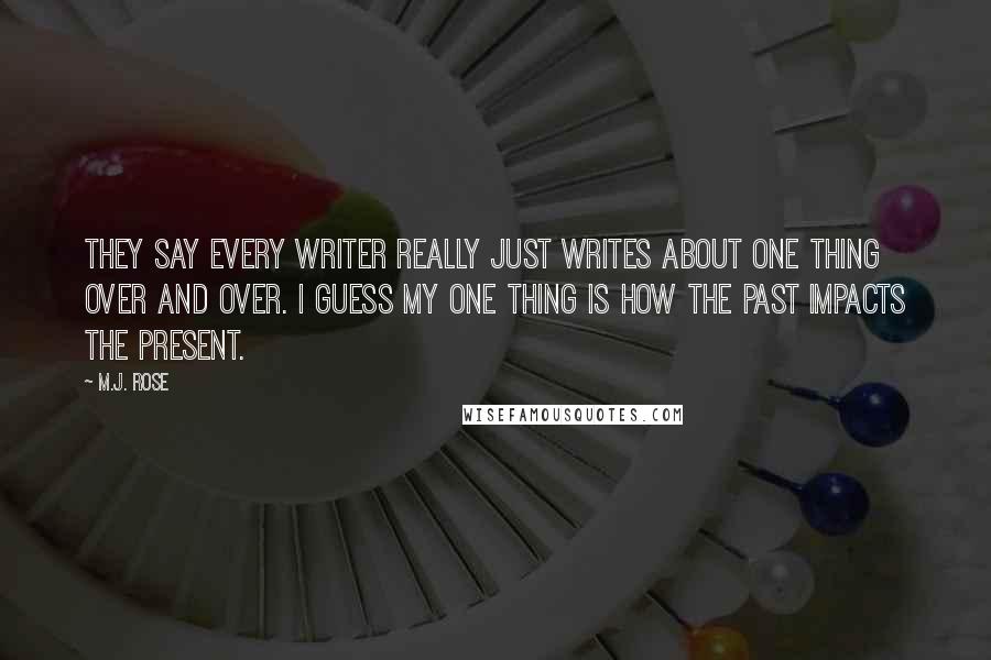 M.J. Rose Quotes: They say every writer really just writes about one thing over and over. I guess my one thing is how the past impacts the present.