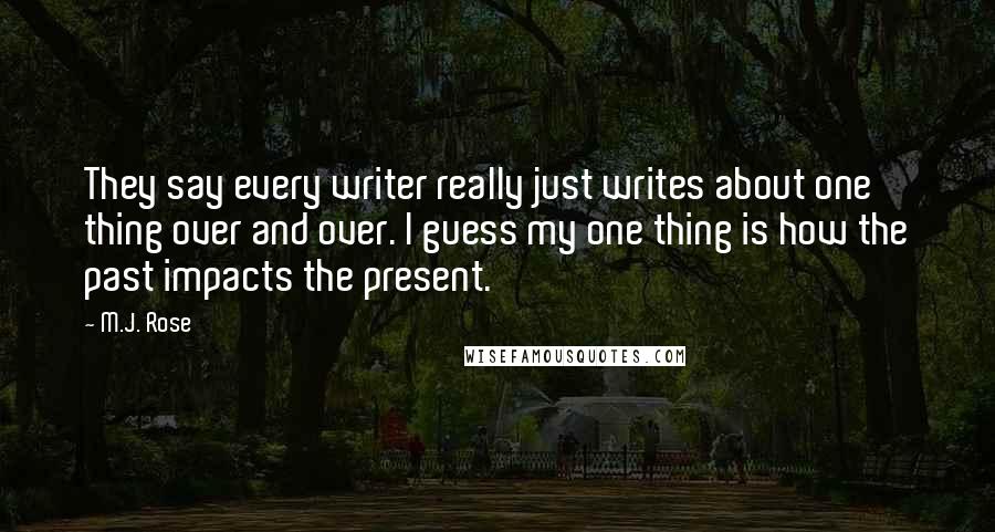 M.J. Rose Quotes: They say every writer really just writes about one thing over and over. I guess my one thing is how the past impacts the present.