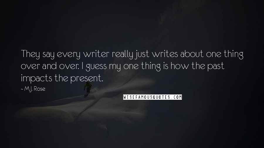 M.J. Rose Quotes: They say every writer really just writes about one thing over and over. I guess my one thing is how the past impacts the present.