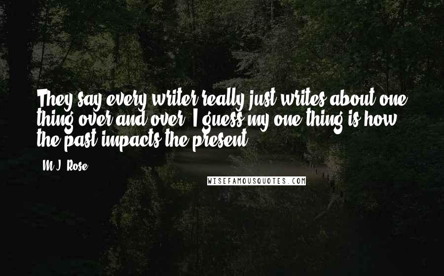 M.J. Rose Quotes: They say every writer really just writes about one thing over and over. I guess my one thing is how the past impacts the present.