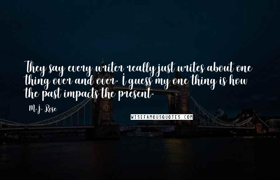 M.J. Rose Quotes: They say every writer really just writes about one thing over and over. I guess my one thing is how the past impacts the present.