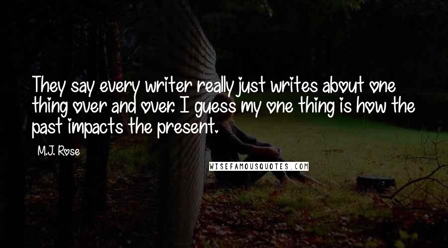 M.J. Rose Quotes: They say every writer really just writes about one thing over and over. I guess my one thing is how the past impacts the present.