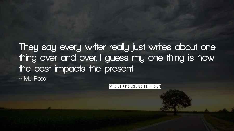 M.J. Rose Quotes: They say every writer really just writes about one thing over and over. I guess my one thing is how the past impacts the present.