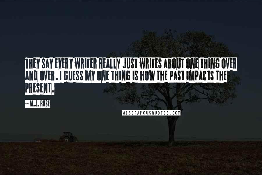 M.J. Rose Quotes: They say every writer really just writes about one thing over and over. I guess my one thing is how the past impacts the present.