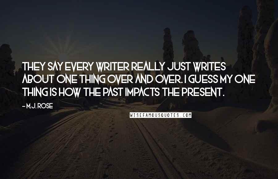 M.J. Rose Quotes: They say every writer really just writes about one thing over and over. I guess my one thing is how the past impacts the present.