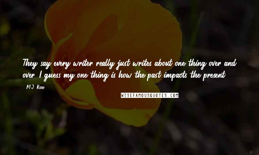 M.J. Rose Quotes: They say every writer really just writes about one thing over and over. I guess my one thing is how the past impacts the present.